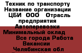 Техник по транспорту › Название организации ­ ЦБИ, ООО › Отрасль предприятия ­ Автоперевозки › Минимальный оклад ­ 30 000 - Все города Работа » Вакансии   . Челябинская обл.,Верхний Уфалей г.